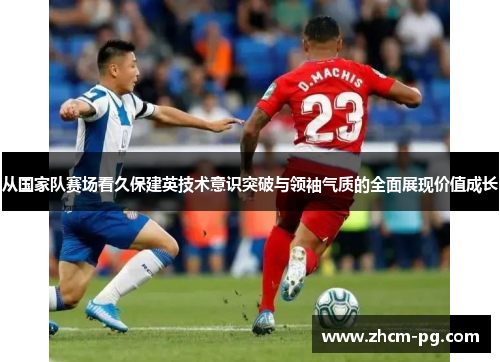 从国家队赛场看久保建英技术意识突破与领袖气质的全面展现价值成长