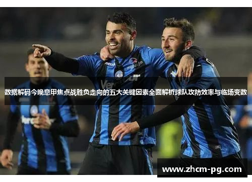 数据解码今晚意甲焦点战胜负走向的五大关键因素全面解析球队攻防效率与临场变数 数据解码今晚意甲焦点战胜负走向的五大关键因素全面解析球队攻防效率与临场变数