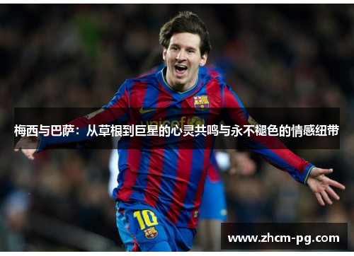 梅西与巴萨:从草根到巨星的心灵共鸣与永不褪色的情感纽带 梅西与巴萨:从草根到巨星的心灵共鸣与永不褪色的情感纽带