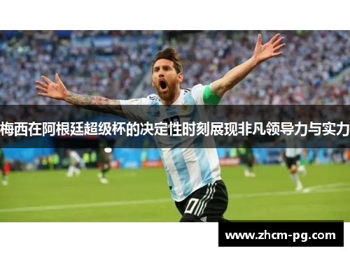 梅西在阿根廷超级杯的决定性时刻展现非凡领导力与实力 梅西在阿根廷超级杯的决定性时刻展现非凡领导力与实力