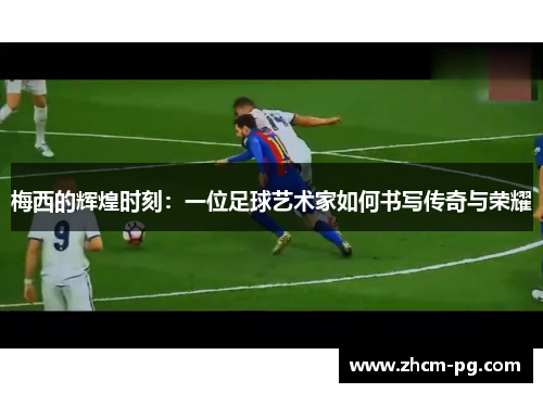 梅西的辉煌时刻：一位足球艺术家如何书写传奇与荣耀