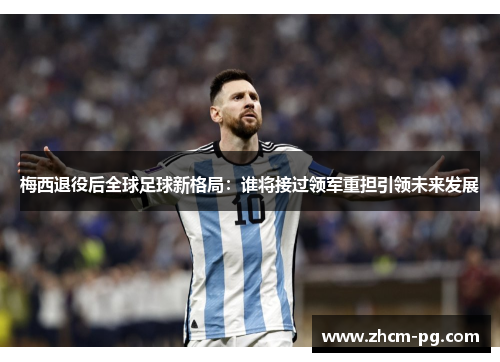 梅西退役后全球足球新格局:谁将接过领军重担引领未来发展 梅西退役后全球足球新格局:谁将接过领军重担引领未来发展
