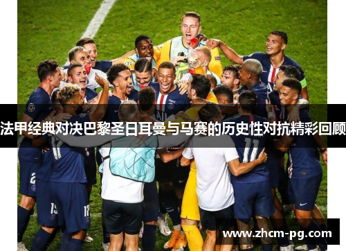 法甲经典对决巴黎圣日耳曼与马赛的历史性对抗精彩回顾
