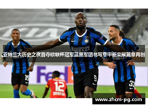 亚特兰大历史之夜首夺欧联杯冠军蓝黑军团书写意甲新荣耀篇章再创