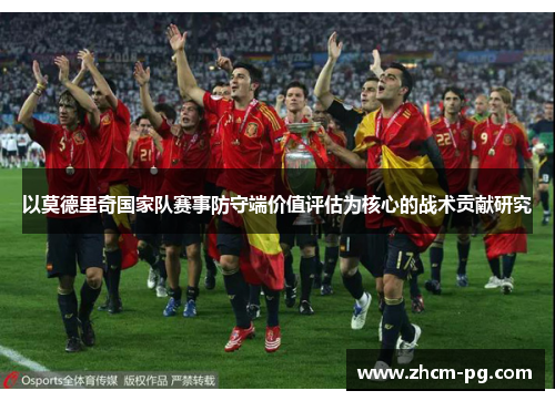 以莫德里奇国家队赛事防守端价值评估为核心的战术贡献研究 以莫德里奇国家队赛事防守端价值评估为核心的战术贡献研究