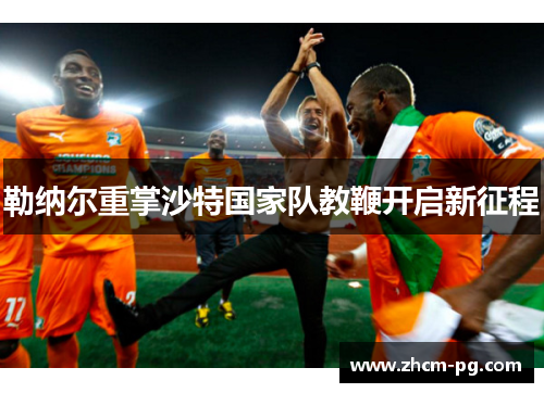 勒纳尔重掌沙特国家队教鞭开启新征程