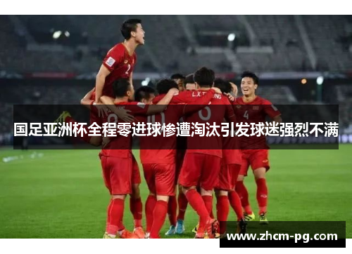 国足亚洲杯全程零进球惨遭淘汰引发球迷强烈不满