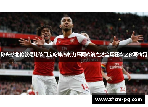 孙兴慜北伦敦德比破门定乾坤热刺力压阿森纳点燃全场狂欢之夜写传奇