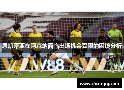 恩凯蒂亚在阿森纳面临出场机会受限的困境分析