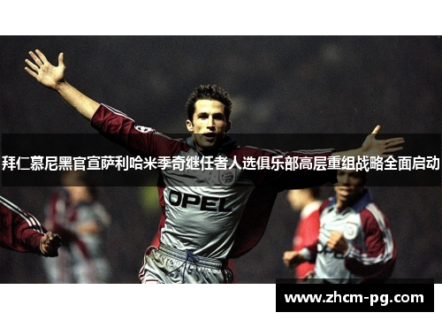 拜仁慕尼黑官宣萨利哈米季奇继任者人选俱乐部高层重组战略全面启动