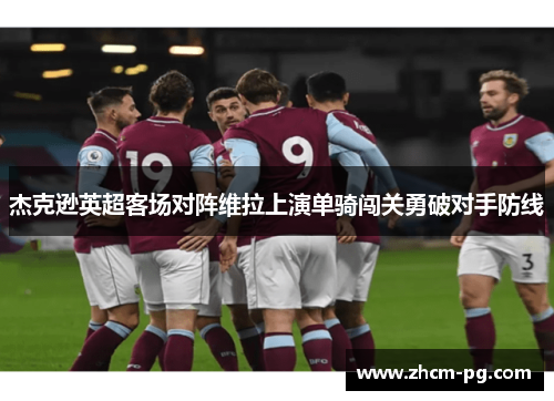 杰克逊英超客场对阵维拉上演单骑闯关勇破对手防线 杰克逊英超客场对阵维拉上演单骑闯关勇破对手防线