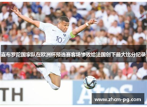 直布罗陀国家队在欧洲杯预选赛客场惨败给法国创下最大比分纪录 直布罗陀国家队在欧洲杯预选赛客场惨败给法国创下最大比分纪录