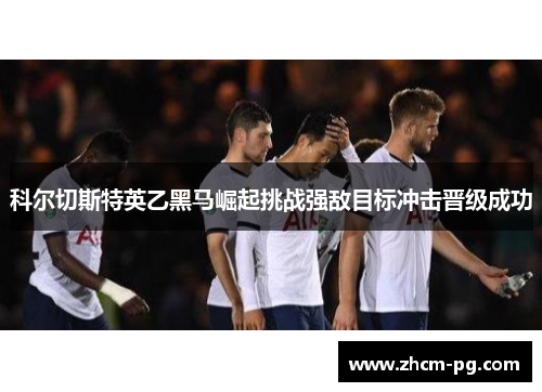 科尔切斯特英乙黑马崛起挑战强敌目标冲击晋级成功