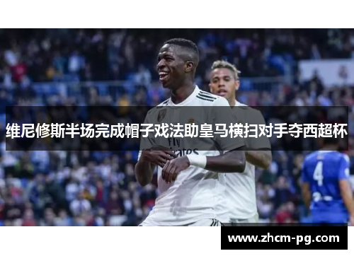 维尼修斯半场完成帽子戏法助皇马横扫对手夺西超杯