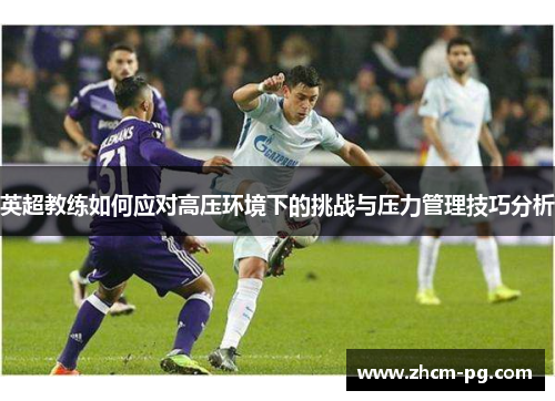 英超教练如何应对高压环境下的挑战与压力管理技巧分析