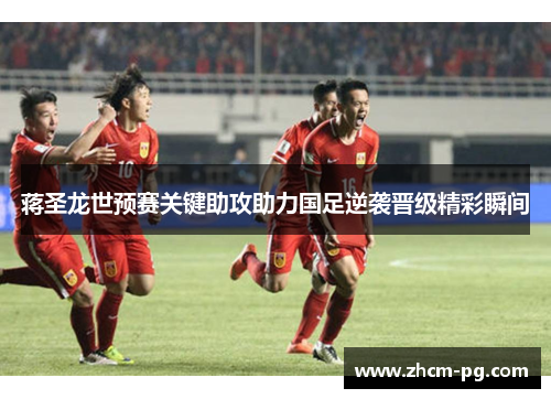 蒋圣龙世预赛关键助攻助力国足逆袭晋级精彩瞬间