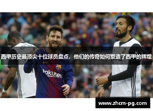 西甲历史最顶尖十位球员盘点，他们的传奇如何塑造了西甲的辉煌