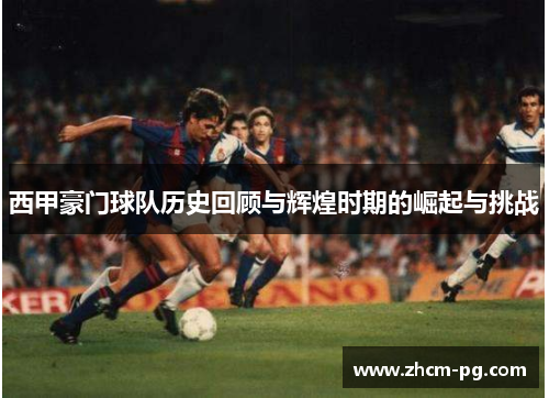 西甲豪门球队历史回顾与辉煌时期的崛起与挑战