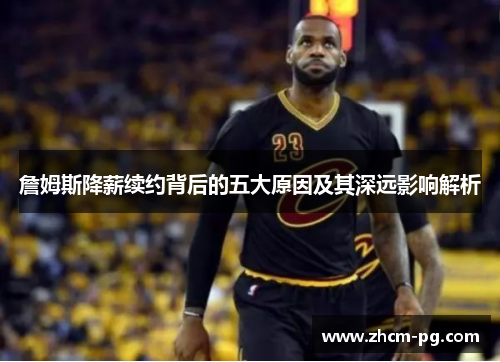 詹姆斯降薪续约背后的五大原因及其深远影响解析