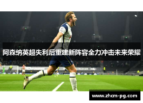 阿森纳英超失利后重建新阵容全力冲击未来荣耀 阿森纳英超失利后重建新阵容全力冲击未来荣耀