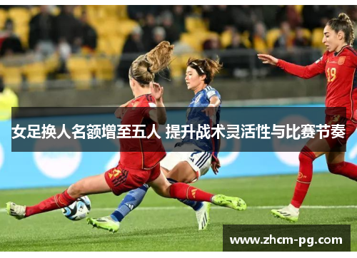 女足换人名额增至五人 提升战术灵活性与比赛节奏 女足换人名额增至五人 提升战术灵活性与比赛节奏